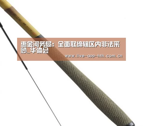 惠金河务局:全面取缔辖区内非法采砂_华体会(图2) 华体会官网